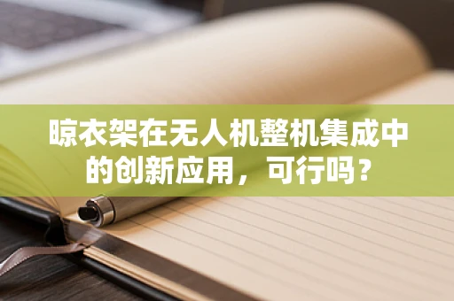 晾衣架在无人机整机集成中的创新应用，可行吗？