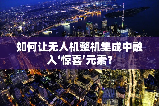如何让无人机整机集成中融入‘惊喜’元素？