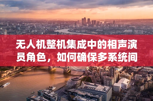 无人机整机集成中的相声演员角色，如何确保多系统间的默契配合？