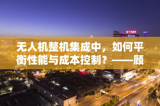 无人机整机集成中，如何平衡性能与成本控制？——顾问视角的深度剖析