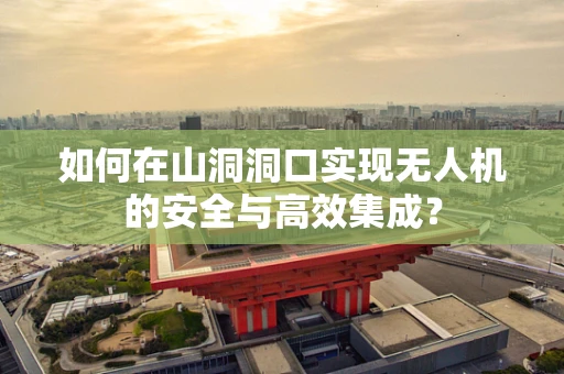 如何在山洞洞口实现无人机的安全与高效集成？