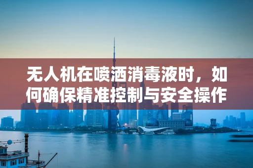 无人机在喷洒消毒液时，如何确保精准控制与安全操作？
