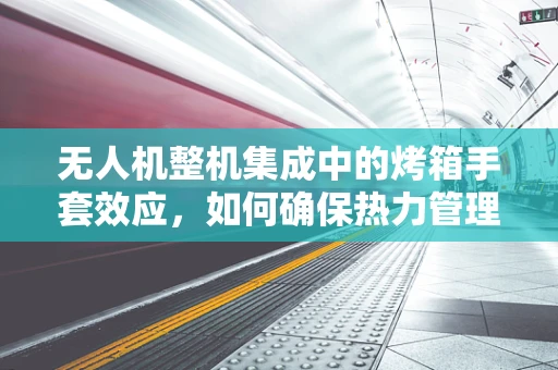 无人机整机集成中的烤箱手套效应，如何确保热力管理不伤及关键部件？