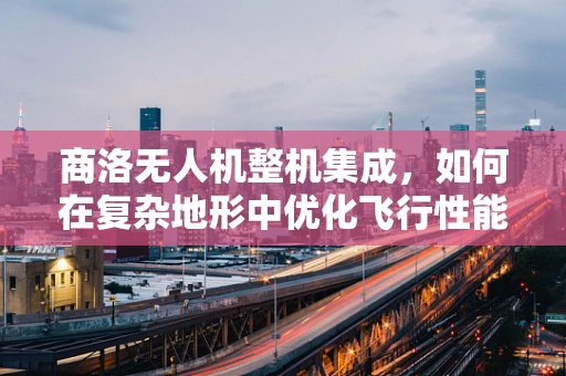商洛无人机整机集成，如何在复杂地形中优化飞行性能？
