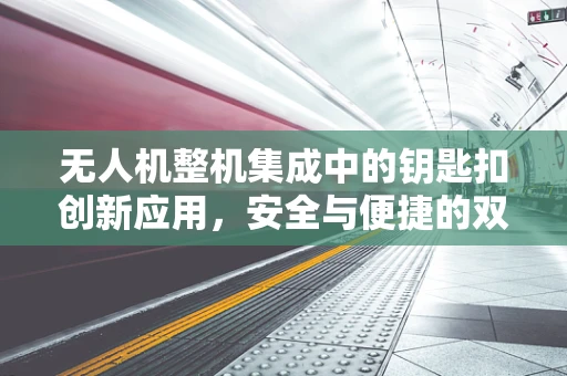 无人机整机集成中的钥匙扣创新应用，安全与便捷的双重挑战？
