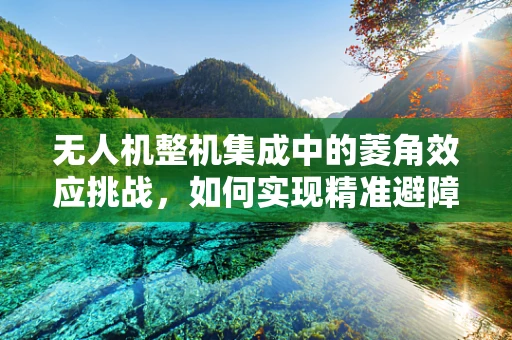 无人机整机集成中的菱角效应挑战，如何实现精准避障？
