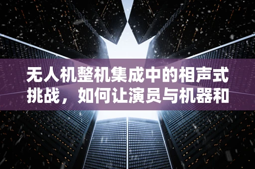 无人机整机集成中的相声式挑战，如何让演员与机器和谐共舞？
