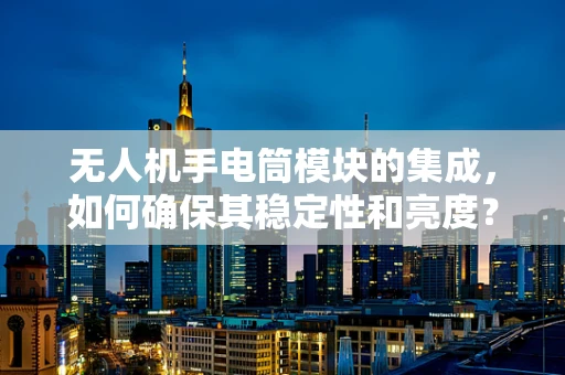 无人机手电筒模块的集成，如何确保其稳定性和亮度？