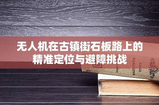 无人机在古镇街石板路上的精准定位与避障挑战