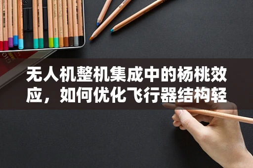 无人机整机集成中的杨桃效应，如何优化飞行器结构轻量与强度的平衡？
