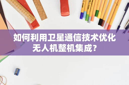 如何利用卫星通信技术优化无人机整机集成？