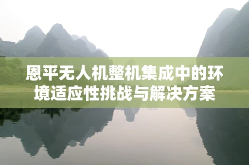 恩平无人机整机集成中的环境适应性挑战与解决方案