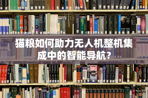 猫粮如何助力无人机整机集成中的智能导航？