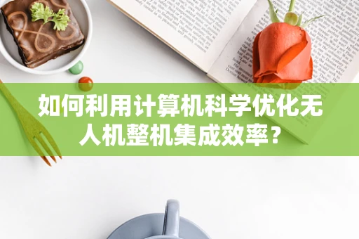 如何利用计算机科学优化无人机整机集成效率？