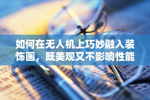 如何在无人机上巧妙融入装饰画，既美观又不影响性能？