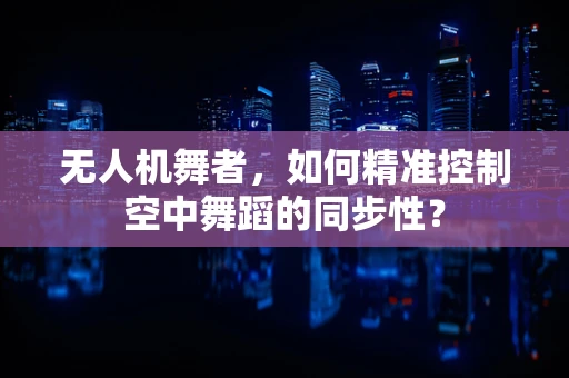 无人机舞者，如何精准控制空中舞蹈的同步性？