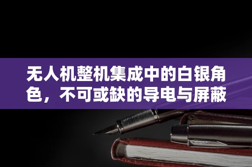 无人机整机集成中的白银角色，不可或缺的导电与屏蔽之选？