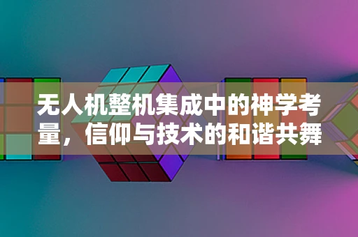 无人机整机集成中的神学考量，信仰与技术的和谐共舞