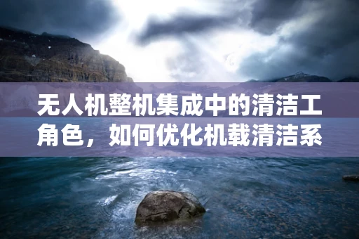 无人机整机集成中的清洁工角色，如何优化机载清洁系统？