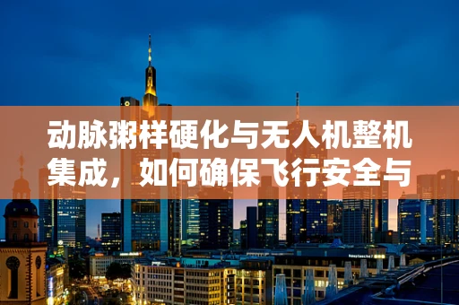 动脉粥样硬化与无人机整机集成，如何确保飞行安全与健康？