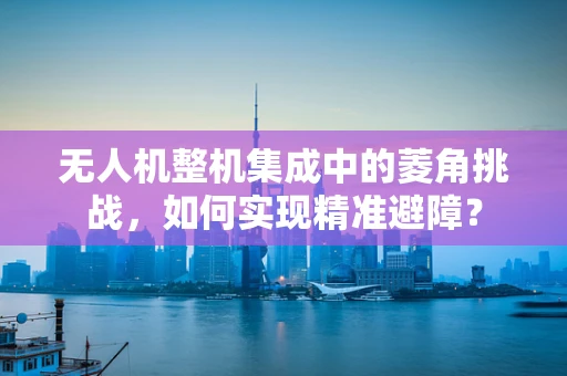 无人机整机集成中的菱角挑战，如何实现精准避障？