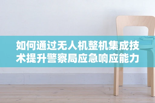 如何通过无人机整机集成技术提升警察局应急响应能力？