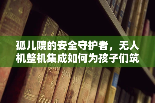 孤儿院的安全守护者，无人机整机集成如何为孩子们筑起空中防线？