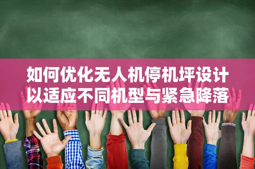 如何优化无人机停机坪设计以适应不同机型与紧急降落需求？