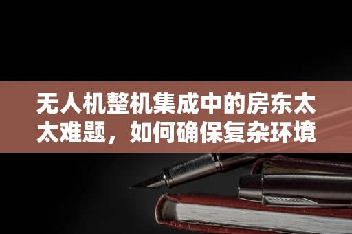 无人机整机集成中的房东太太难题，如何确保复杂环境下的稳定飞行？