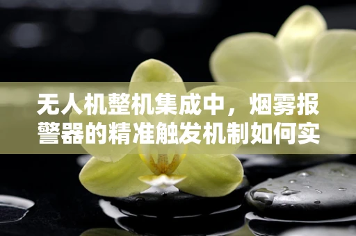无人机整机集成中，烟雾报警器的精准触发机制如何实现？