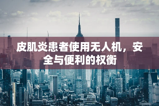 皮肌炎患者使用无人机，安全与便利的权衡