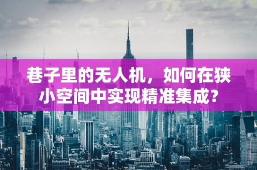 巷子里的无人机，如何在狭小空间中实现精准集成？