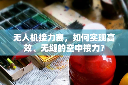 无人机接力赛，如何实现高效、无缝的空中接力？