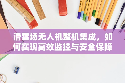 滑雪场无人机整机集成，如何实现高效监控与安全保障？