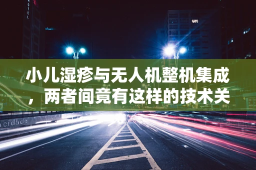 小儿湿疹与无人机整机集成，两者间竟有这样的技术关联？