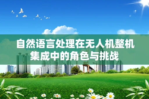 自然语言处理在无人机整机集成中的角色与挑战