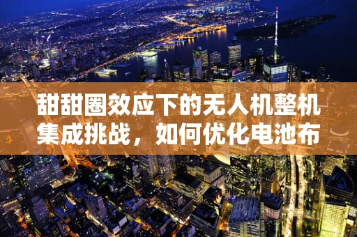 甜甜圈效应下的无人机整机集成挑战，如何优化电池布局以提升飞行稳定性？