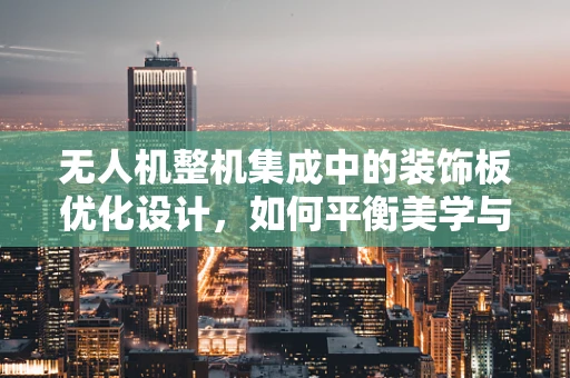 无人机整机集成中的装饰板优化设计，如何平衡美学与功能？