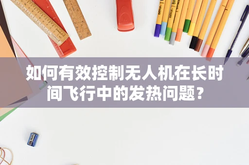 如何有效控制无人机在长时间飞行中的发热问题？