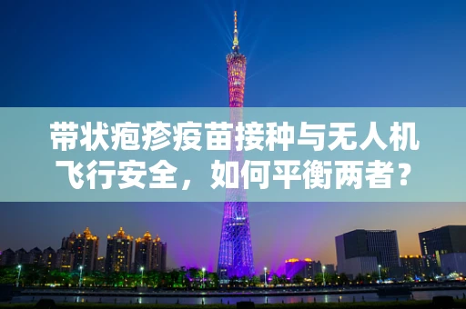 带状疱疹疫苗接种与无人机飞行安全，如何平衡两者？