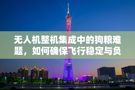 无人机整机集成中的狗粮难题，如何确保飞行稳定与负载均衡？