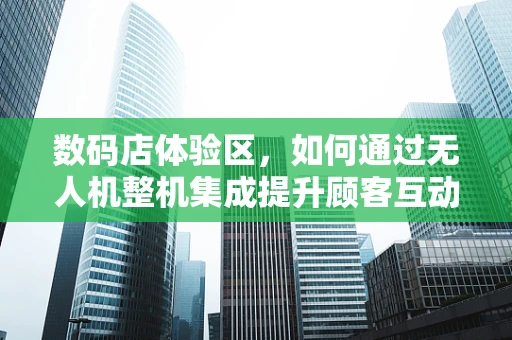 数码店体验区，如何通过无人机整机集成提升顾客互动体验？