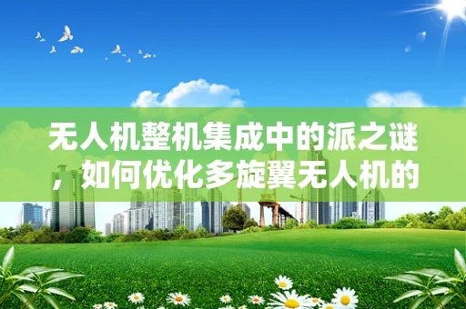 无人机整机集成中的派之谜，如何优化多旋翼无人机的动力分配？