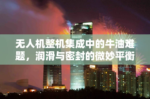 无人机整机集成中的牛油难题，润滑与密封的微妙平衡