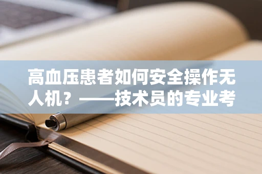 高血压患者如何安全操作无人机？——技术员的专业考量