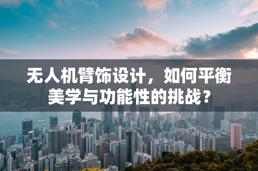 无人机臂饰设计，如何平衡美学与功能性的挑战？