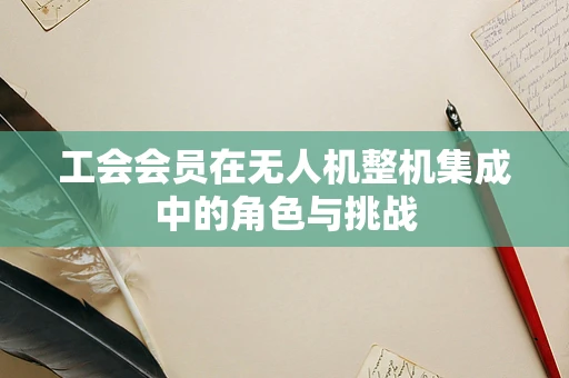 工会会员在无人机整机集成中的角色与挑战