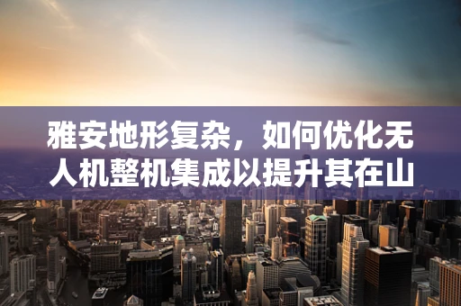 雅安地形复杂，如何优化无人机整机集成以提升其在山区环境中的飞行性能？