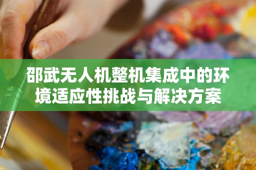 邵武无人机整机集成中的环境适应性挑战与解决方案