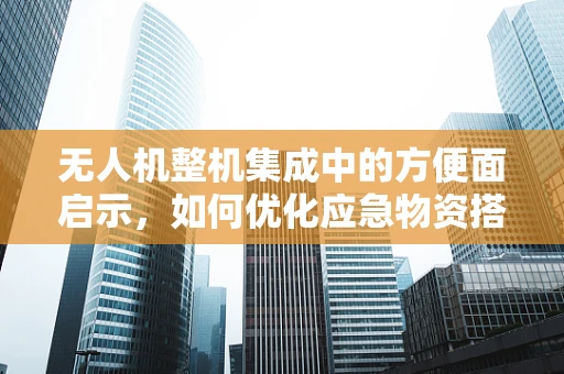 无人机整机集成中的方便面启示，如何优化应急物资搭载方案？
